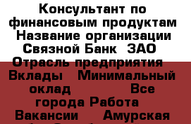 Консультант по финансовым продуктам › Название организации ­ Связной Банк, ЗАО › Отрасль предприятия ­ Вклады › Минимальный оклад ­ 22 800 - Все города Работа » Вакансии   . Амурская обл.,Октябрьский р-н